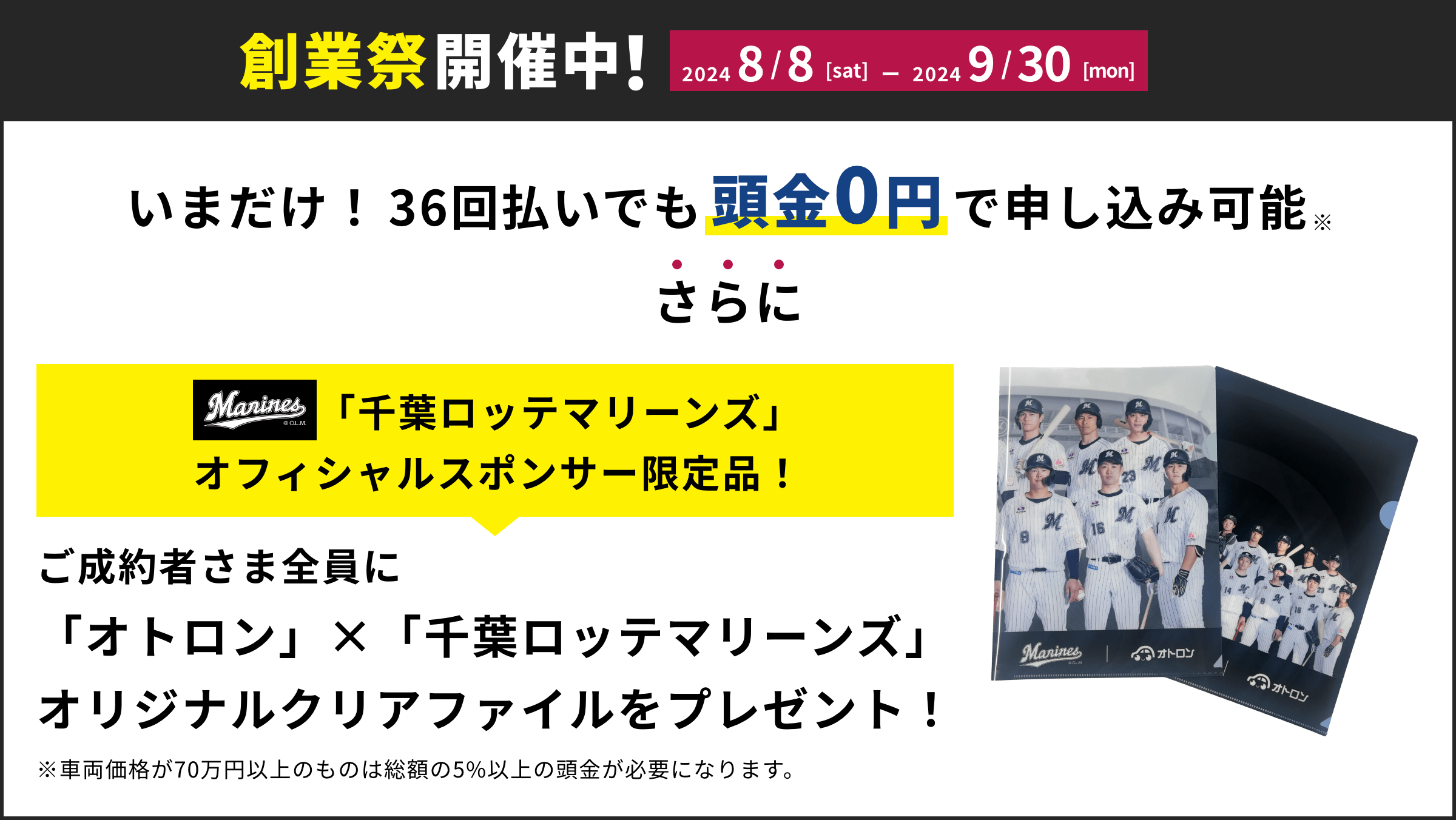 創業祭開催中!2024/8/8(木)〜2024/10/31(木) いまだけ！36回払いでも頭金0円で申し込み可能さらにご成約者さま全員に「オトロン」×「千葉ロッテマリーンズ」オリジナルクリアファイルをプレゼント！